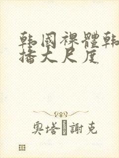 韩国裸体韩国主播大尺度