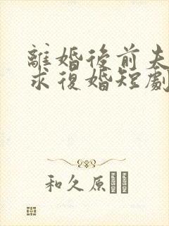 离婚后前夫哭着求复婚短剧免费观看