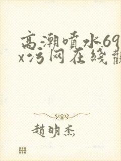 高潮喷水69xx污网在线观看