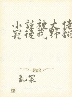 小说被大佬们团宠后我野翻了免费阅读全文