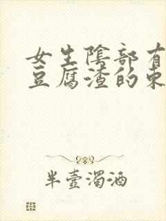 女生阴部有白色豆腐渣的东西