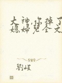 大神,你掉了个媳妇儿全文阅读阅读