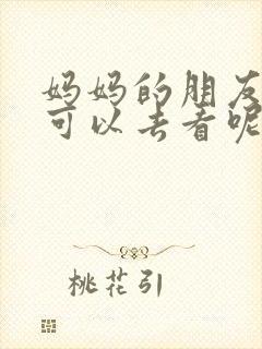 妈妈的朋友在哪可以去看呢