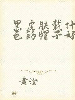 黑皮肤戴什么颜色的帽子好看