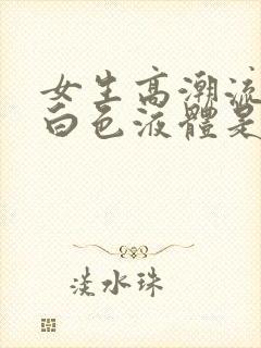 女生高潮流出的白色液体是什么