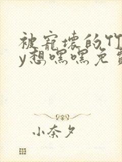 被宠坏的竹马by想嘿嘿免费阅读