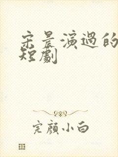 宋晨演过的全部短剧