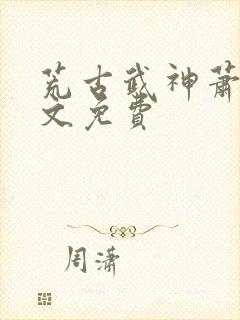 荒古武神萧云全文免费封面