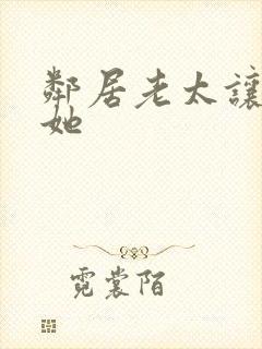 邻居老太让我弄她