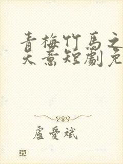 青梅竹马之爱有天意短剧免费观看