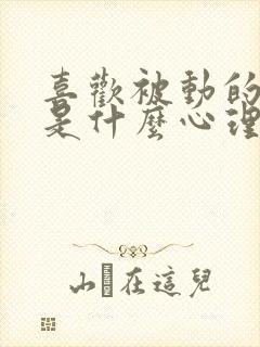 喜欢被动的男人是什么心理