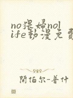 no猥妇nolife动漫免费观看