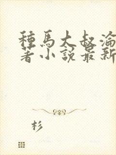 种马大叔沦陷原著小说最新章节更新