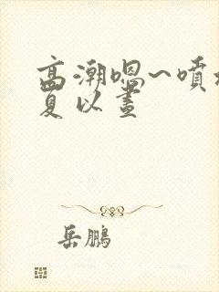 高潮嗯~喷水了夏以昼