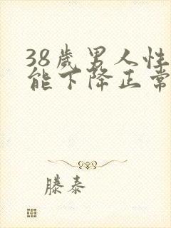 38岁男人性功能下降正常吗?