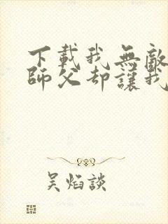 下载我无敌了,师父却让我下山结婚