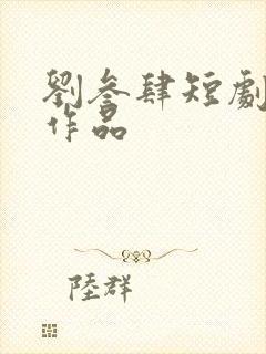 刘叁肆短剧全部作品