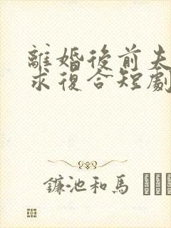 离婚后前夫跪着求复合短剧