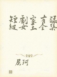 短剧家有猛妹满级女王全集