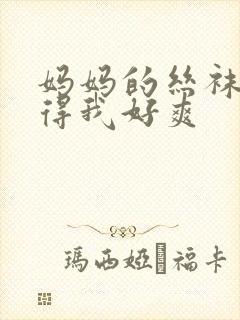 妈妈的丝袜脚弄得我好爽