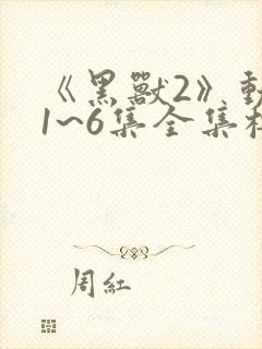 《黑兽2》动漫1~6集全集樱花动漫