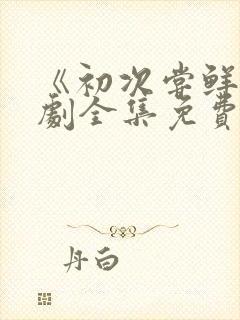 《初次尝鲜》短剧全集免费观看