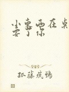 小东西在桌子上要了你封面