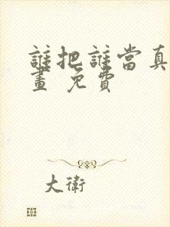 谁把谁当真 漫画 免费