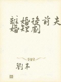 离婚后前夫求复婚短剧