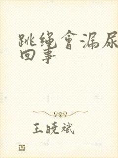 跳绳会漏尿怎么回事