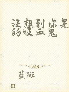 没想到你是这样的吸血鬼