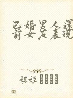 已婚男人还爱着前女友表现