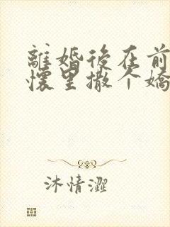 离婚后在前夫的怀里撒个娇全文免费