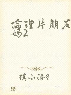 伦理片朋友的妈妈2