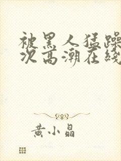 被黑人猛躁10次高潮在线观看