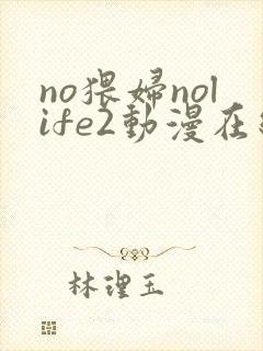 no猥妇nolife2动漫在线观看免费完整版