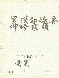 男模3p娇妻的呻吟视频