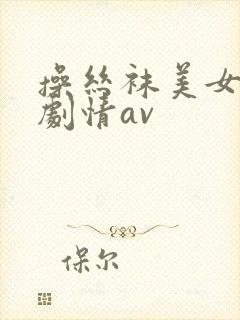 操丝袜美女国产剧情av