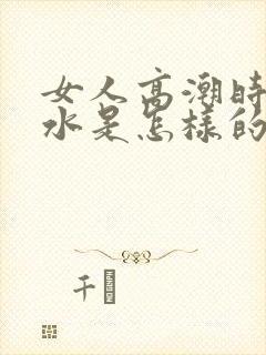 女人高潮时喷的水是怎样的