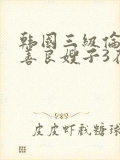 韩国三级伦理片善良嫂子3在线观看