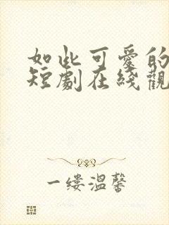 如此可爱的我们短剧在线观看高清完整免费