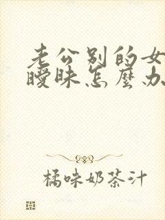 老公别的女人聊暧昧怎么办