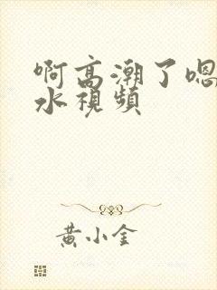 啊高潮了嗯～喷水视频