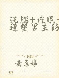 洗脑+催眠+改造双男主的小说