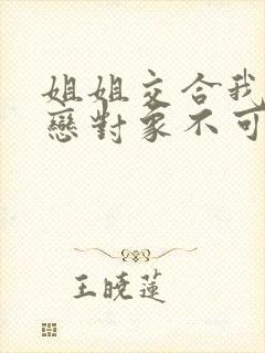 姐姐交合我的初恋对象不可能是我的姐姐