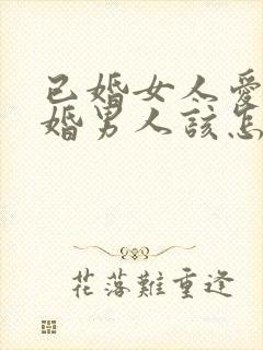 已婚女人爱上已婚男人该怎么办