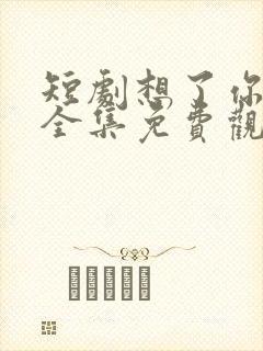 短剧想了你七年全集免费观看