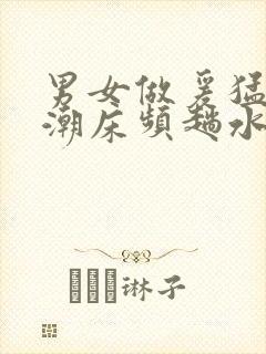 男女做爰猛烈高潮床频趟水