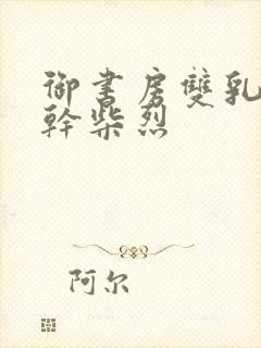 御书房双乳晃动干柴烈