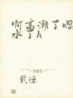 啊高潮了嗯～喷水了h